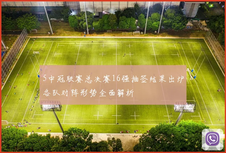 5中冠联赛总决赛16强抽签结果出炉各队对阵形势全面解析