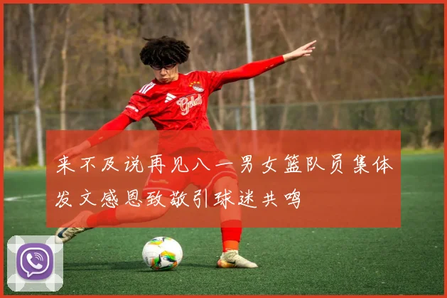 来不及说再见八一男女篮队员集体发文感恩致敬引球迷共鸣