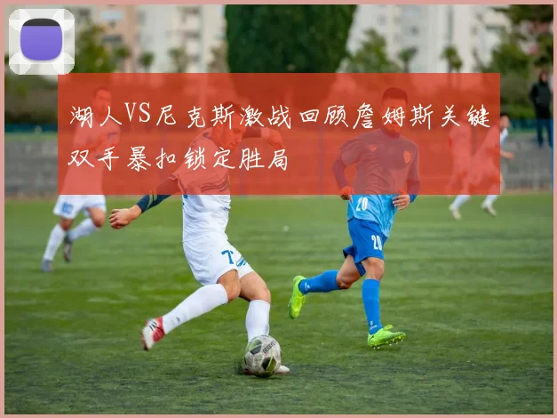 湖人VS尼克斯激战回顾詹姆斯关键双手暴扣锁定胜局