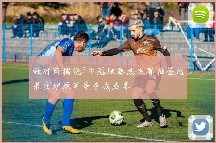 强对阵揭晓5中冠联赛总决赛抽签结果出炉冠军争夺战启幕