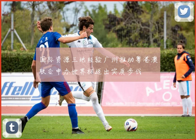 国际资源三地经验广州推动粤港澳联合申办世界杯迈出实质步伐