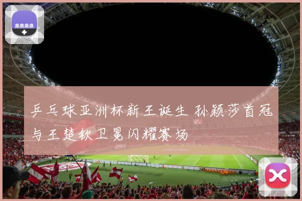 乒乓球亚洲杯新王诞生 孙颖莎首冠与王楚钦卫冕闪耀赛场