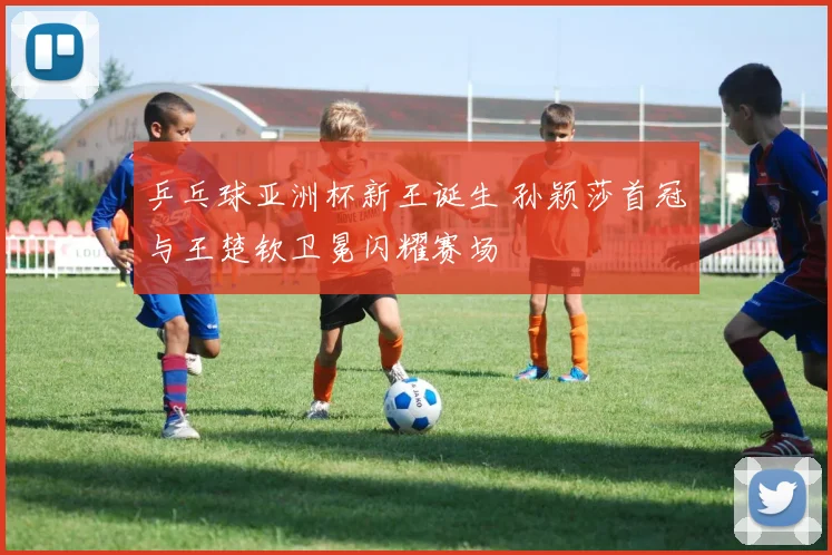 乒乓球亚洲杯新王诞生 孙颖莎首冠与王楚钦卫冕闪耀赛场