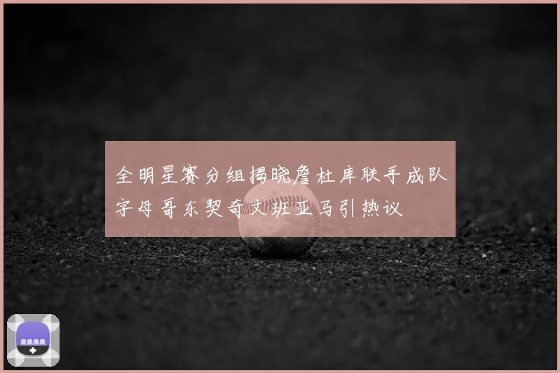 全明星赛分组揭晓詹杜库联手成队字母哥东契奇文班亚马引热议