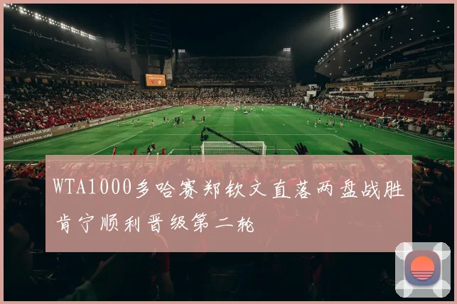 WTA1000多哈赛郑钦文直落两盘战胜肯宁顺利晋级第二轮