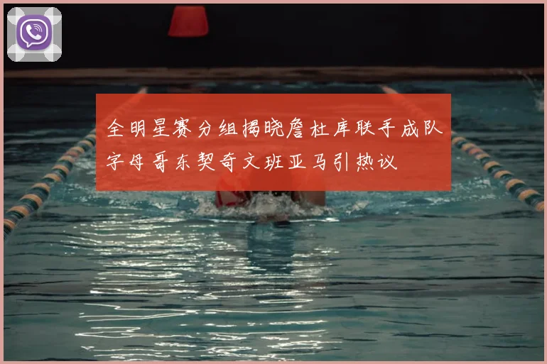 全明星赛分组揭晓詹杜库联手成队字母哥东契奇文班亚马引热议